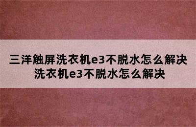 三洋触屏洗衣机e3不脱水怎么解决 洗衣机e3不脱水怎么解决